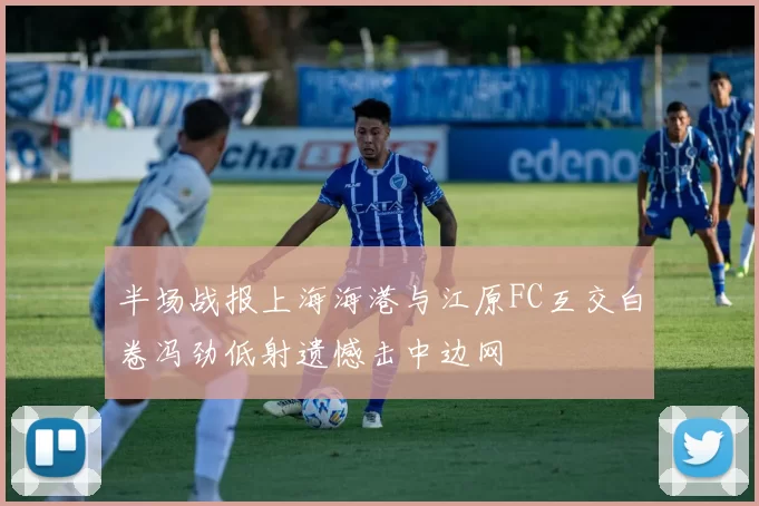 半场战报上海海港与江原FC互交白卷冯劲低射遗憾击中边网