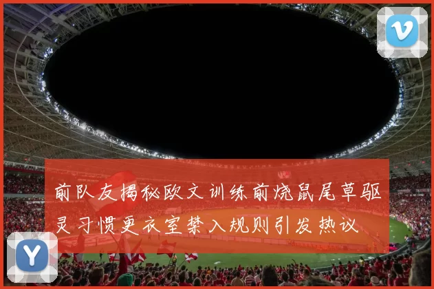 前队友揭秘欧文训练前烧鼠尾草驱灵习惯更衣室禁入规则引发热议