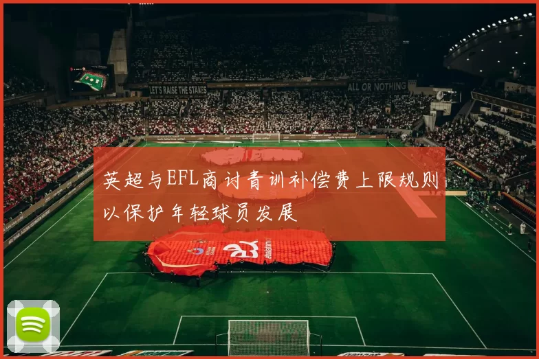 英超与EFL商讨青训补偿费上限规则以保护年轻球员发展