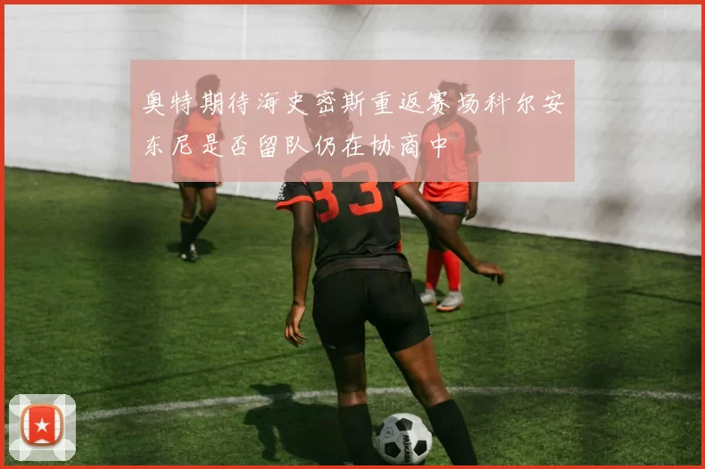 奥特期待海史密斯重返赛场科尔安东尼是否留队仍在协商中