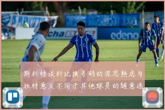 斯科特谈科比换号码的深思熟虑与独特意义不同于其他球员的随意选择