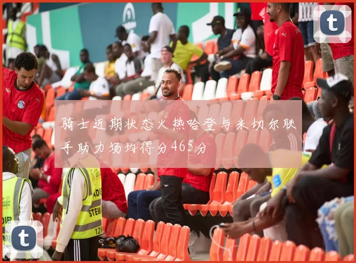 骑士近期状态火热哈登与米切尔联手助力场均得分465分