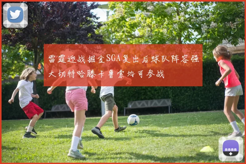 雷霆迎战掘金SGA复出后球队阵容强大切特哈滕卡鲁索均可参战