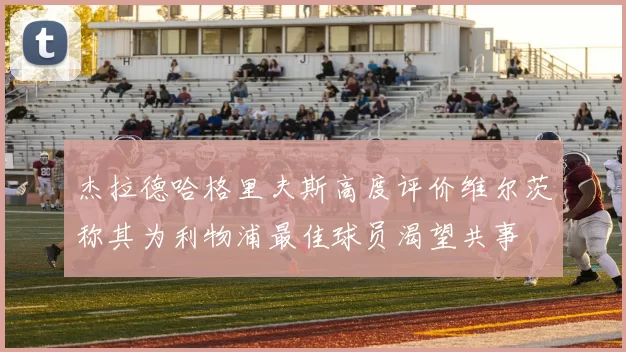 杰拉德哈格里夫斯高度评价维尔茨称其为利物浦最佳球员渴望共事