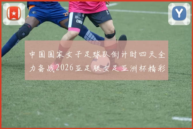 中国国家女子足球队倒计时四天全力备战2026亚足联女足亚洲杯精彩即将开启