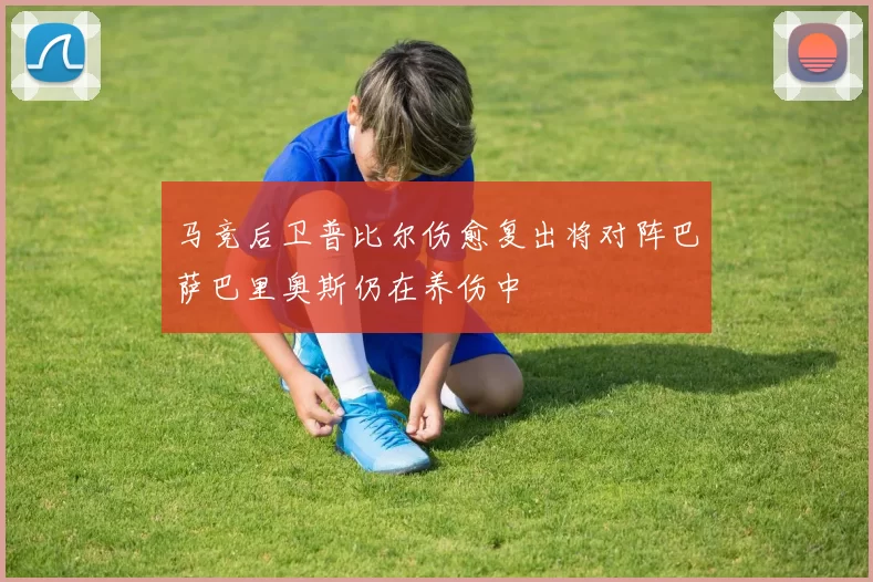 马竞后卫普比尔伤愈复出将对阵巴萨巴里奥斯仍在养伤中