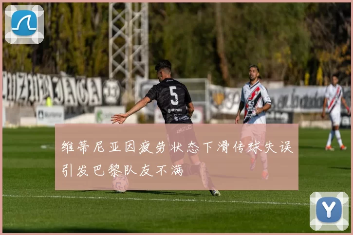 维蒂尼亚因疲劳状态下滑传球失误引发巴黎队友不满