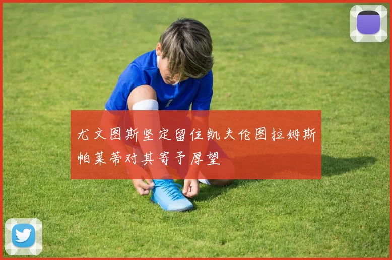 尤文图斯坚定留住凯夫伦图拉姆斯帕莱蒂对其寄予厚望
