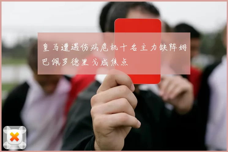 皇马遭遇伤病危机十名主力缺阵姆巴佩罗德里戈成焦点
