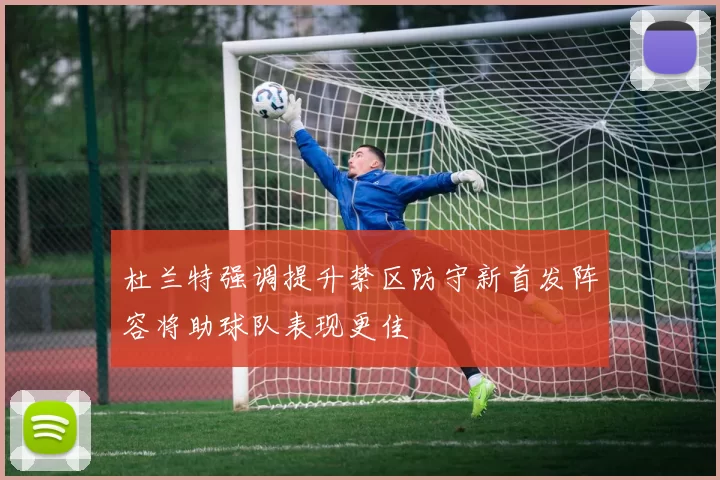 杜兰特强调提升禁区防守新首发阵容将助球队表现更佳