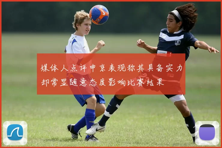 媒体人点评申京表现称其具备实力却常显随意态度影响比赛结果