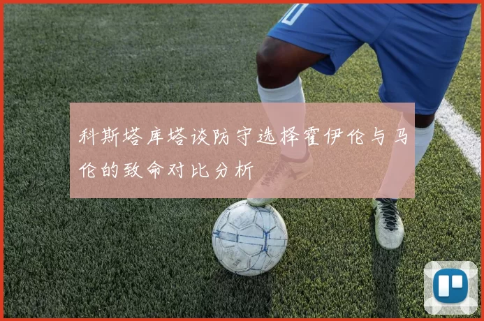 科斯塔库塔谈防守选择霍伊伦与马伦的致命对比分析
