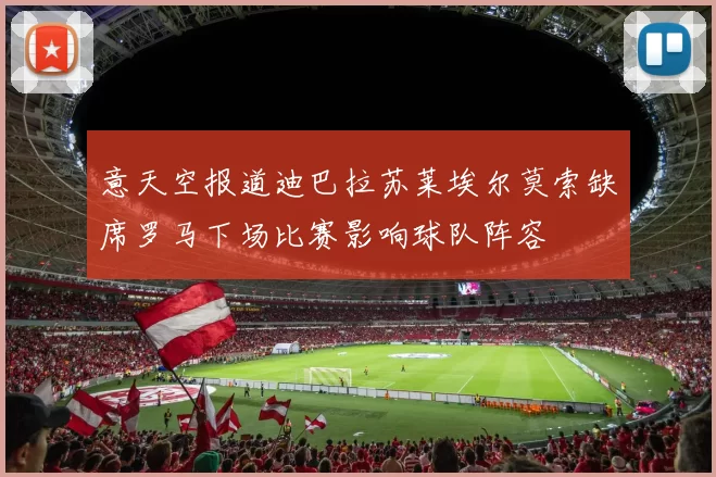 意天空报道迪巴拉苏莱埃尔莫索缺席罗马下场比赛影响球队阵容