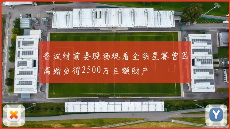 香波特前妻现场观看全明星赛曾因离婚分得2500万巨额财产