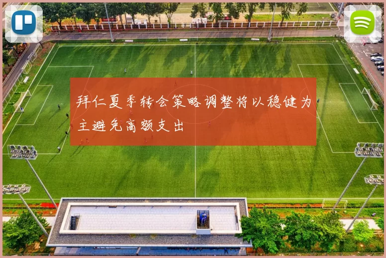 拜仁夏季转会策略调整将以稳健为主避免高额支出