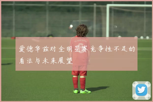 爱德华兹对全明星赛竞争性不足的看法与未来展望