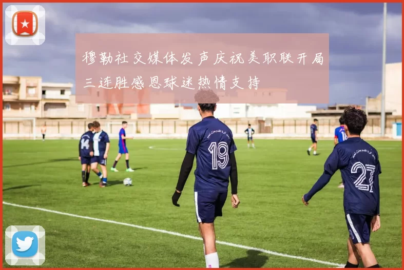 穆勒社交媒体发声庆祝美职联开局三连胜感恩球迷热情支持