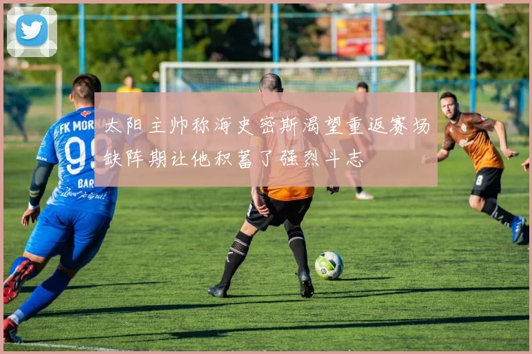 太阳主帅称海史密斯渴望重返赛场缺阵期让他积蓄了强烈斗志