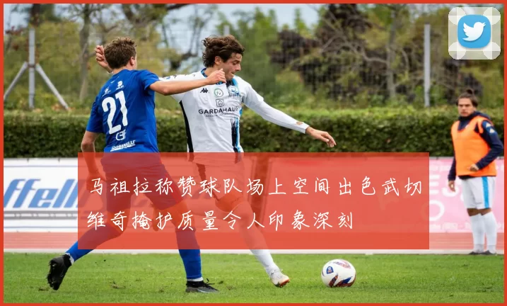 马祖拉称赞球队场上空间出色武切维奇掩护质量令人印象深刻