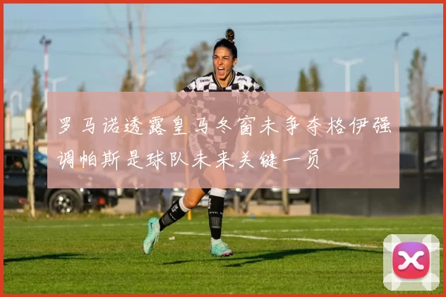 罗马诺透露皇马冬窗未争夺格伊强调帕斯是球队未来关键一员
