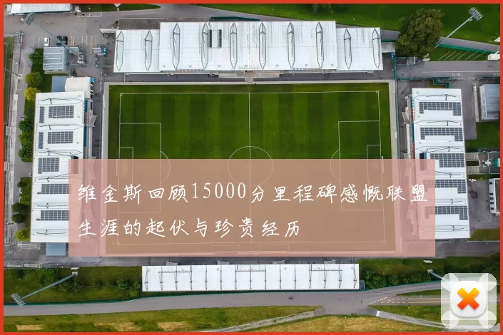 维金斯回顾15000分里程碑感慨联盟生涯的起伏与珍贵经历