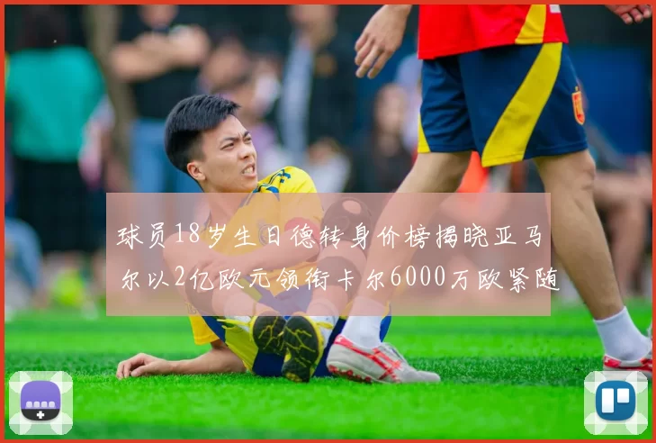 球员18岁生日德转身价榜揭晓亚马尔以2亿欧元领衔卡尔6000万欧紧随其后