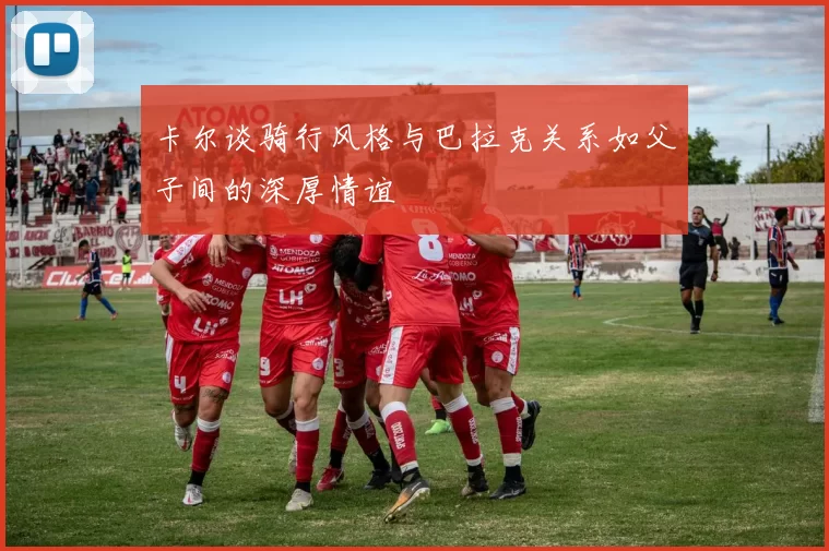 卡尔谈骑行风格与巴拉克关系如父子间的深厚情谊