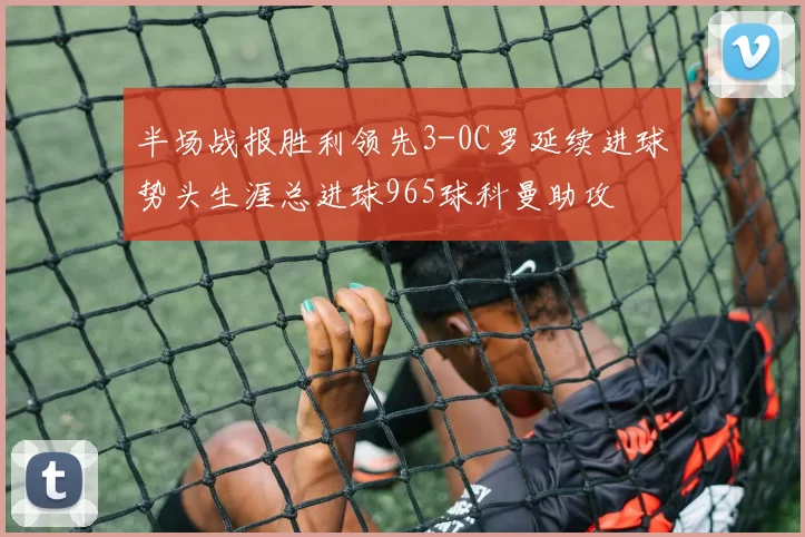 半场战报胜利领先3-0C罗延续进球势头生涯总进球965球科曼助攻