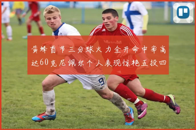 黄蜂首节三分球火力全开命中率高达60克尼佩尔个人表现惊艳五投四中